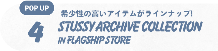 4 POP UP 希少性の高いアイテムがラインナップ! STUSSY ARCHIVE COLLECTION IN FLAGSHIP STORE