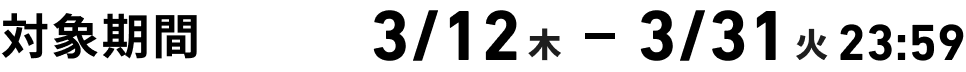 対象期間：3/12* ~ 3/31火23:59