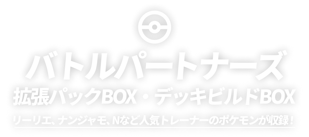 バトルパートナーズ拡張パックBOX・デッキビルドBOXリーリエ、ナンジャモ、Nなどの「トレーナーのポケモン」を収録!