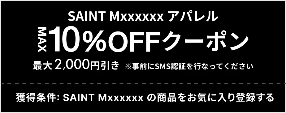 SAINT Mxxxxxx アパレル MAX 10% OFF クーポン 最大2,000円引き 獲得条件: SAINT Mxxxxxx の商品をお気に入り登録する