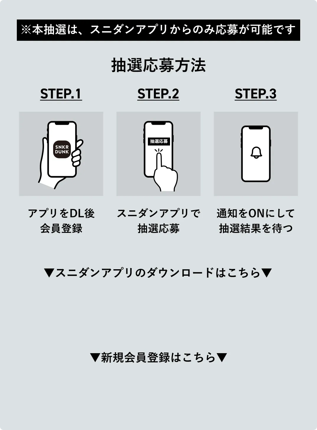 抽選応募方法 STEP.1 アプリをDL後会員登録 / STEP.2 スニダンアプリで抽選応募 / STEP.3 通知をONにして抽選結果を待つ