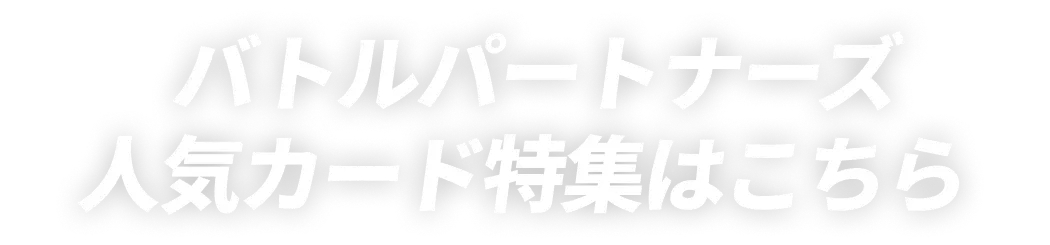 バトルパートナーズ 人気カード特集はこちら