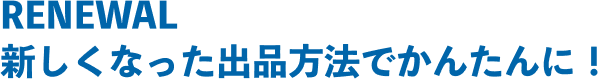 RENEWAL新しくなった出品方法でかんたんに！