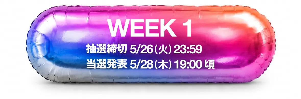 WEEK 1 抽選締切 5/26(火) 23:59 当選発表 5/28(木) 19:00頃