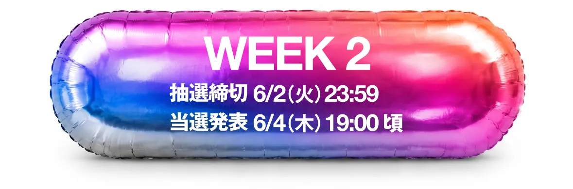 WEEK 2 抽選締切 6/2(火) 23:59 当選発表 6/4(木) 19:00頃
