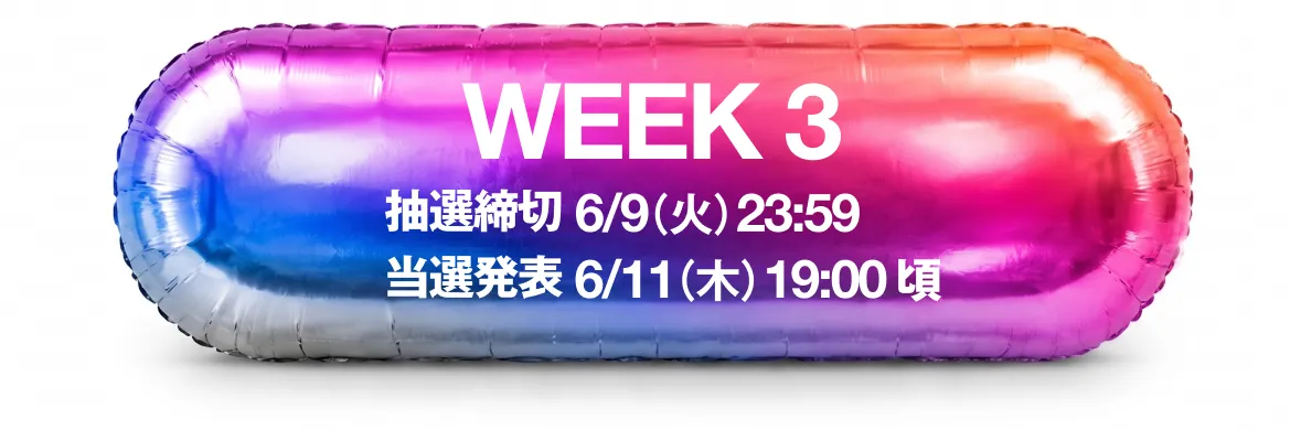 WEEK 3 抽選締切 6/9(火) 23:59 当選発表 6/11(木) 19:00頃