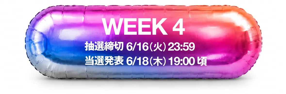 WEEK 4 抽選締切 6/16(火) 23:59 当選発表 6/18(木) 19:00頃